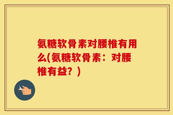 氨糖软骨素对腰椎有用么(氨糖软骨素:对腰椎有益?) 氨糖软骨素对腰椎有用么(氨糖软骨素:对腰椎有益?)