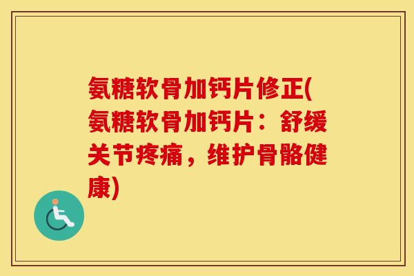 氨糖软骨加钙片修正(氨糖软骨加钙片:舒缓关节,维护骨骼健康) 氨糖软骨加钙片修正(氨糖软骨加钙片:舒缓关节,维护骨骼健康)