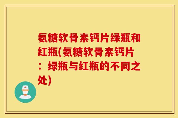 氨糖软骨素钙片绿瓶和红瓶(氨糖软骨素钙片:绿瓶与红瓶的不同之处) 氨糖软骨素钙片绿瓶和红瓶(氨糖软骨素钙片:绿瓶与红瓶的不同之处)