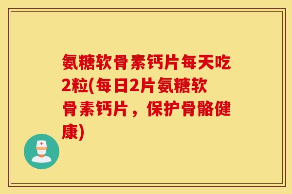 氨糖软骨素钙片每天吃2粒(每日2片氨糖软骨素钙片,保护骨骼健康) 氨糖软骨素钙片每天吃2粒(每日2片氨糖软骨素钙片,保护骨骼健康)