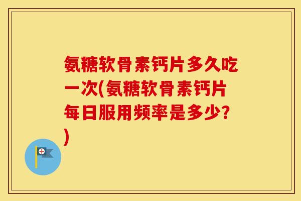 氨糖软骨素钙片多久吃一次(氨糖软骨素钙片每日服用频率是多少?) 氨糖软骨素钙片多久吃一次(氨糖软骨素钙片每日服用频率是多少?)