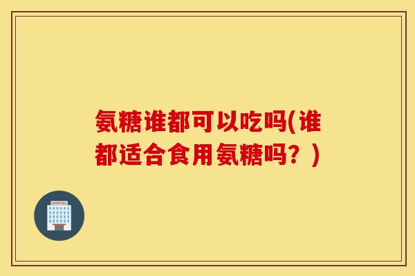 氨糖谁都可以吃吗(谁都适合食用氨糖吗?) 氨糖谁都可以吃吗(谁都适合食用氨糖吗?)