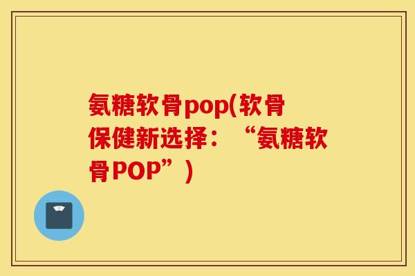 氨糖软骨pop(软骨保健新选择:“氨糖软骨POP”) 氨糖软骨pop(软骨保健新选择:“氨糖软骨POP”)