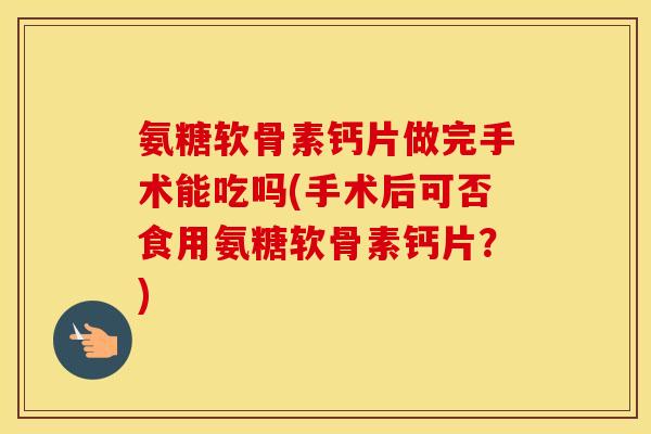 氨糖软骨素钙片做完手术能吃吗(手术后可否食用氨糖软骨素钙片?) 氨糖软骨素钙片做完手术能吃吗(手术后可否食用氨糖软骨素钙片?)