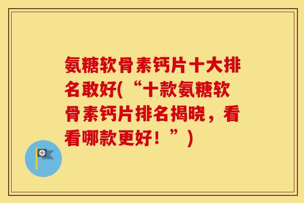 氨糖软骨素钙片十大排名敢好(“十款氨糖软骨素钙片排名揭晓,看看哪款更好!”) 氨糖软骨素钙片十大排名敢好(“十款氨糖软骨素钙片排名揭晓,看看哪款更好!”)