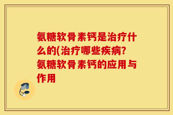 氨糖软骨素钙是什么的(哪些?氨糖软骨素钙的应用与作用 氨糖软骨素钙是什么的(哪些?氨糖软骨素钙的应用与作用