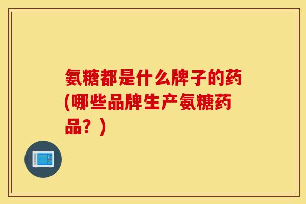 氨糖都是什么牌子的药(哪些品牌生产氨糖药品?) 氨糖都是什么牌子的药(哪些品牌生产氨糖药品?)