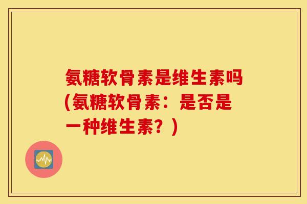 氨糖软骨素是维生素吗(氨糖软骨素:是否是一种维生素?) 氨糖软骨素是维生素吗(氨糖软骨素:是否是一种维生素?)