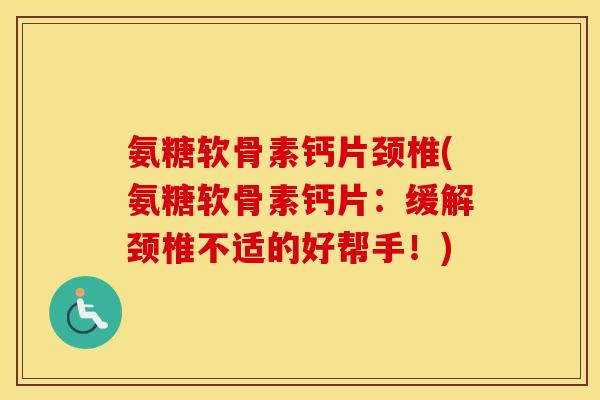 氨糖软骨素钙片颈椎(氨糖软骨素钙片:缓解颈椎不适的好帮手!) 氨糖软骨素钙片颈椎(氨糖软骨素钙片:缓解颈椎不适的好帮手!)