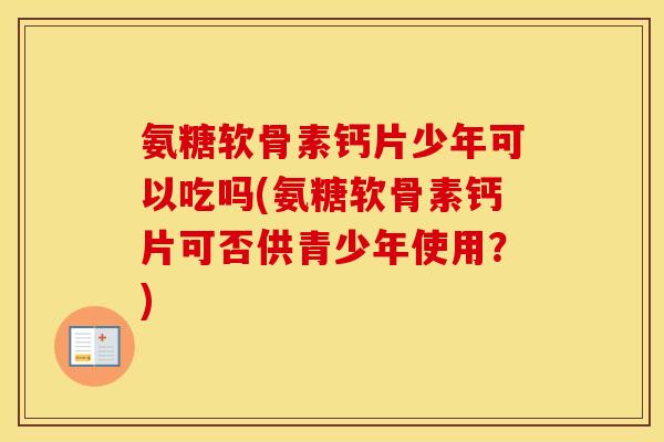 氨糖软骨素钙片少年可以吃吗(氨糖软骨素钙片可否供青少年使用?) 氨糖软骨素钙片少年可以吃吗(氨糖软骨素钙片可否供青少年使用?)