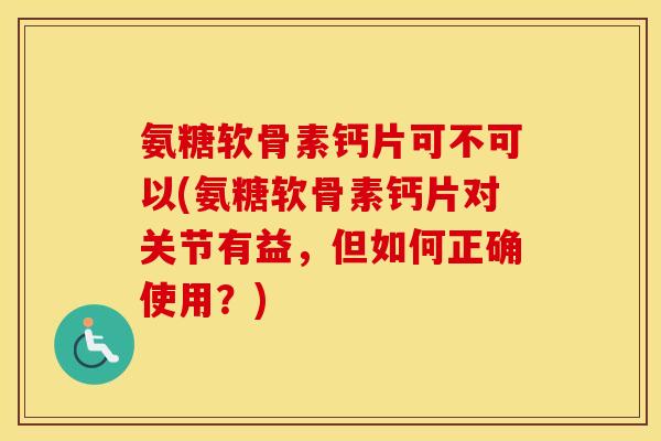 氨糖软骨素钙片可不可以(氨糖软骨素钙片对关节有益,但如何正确使用?) 氨糖软骨素钙片可不可以(氨糖软骨素钙片对关节有益,但如何正确使用?)
