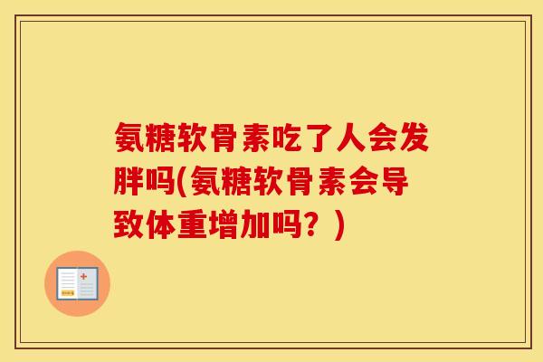 氨糖软骨素吃了人会发胖吗(氨糖软骨素会导致体重增加吗?) 氨糖软骨素吃了人会发胖吗(氨糖软骨素会导致体重增加吗?)