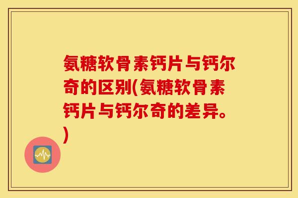 氨糖软骨素钙片与钙尔奇的区别(氨糖软骨素钙片与钙尔奇的差异。) 氨糖软骨素钙片与钙尔奇的区别(氨糖软骨素钙片与钙尔奇的差异。)