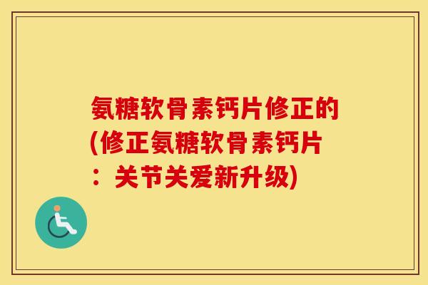 氨糖软骨素钙片修正的(修正氨糖软骨素钙片:关节关爱新升级) 氨糖软骨素钙片修正的(修正氨糖软骨素钙片:关节关爱新升级)