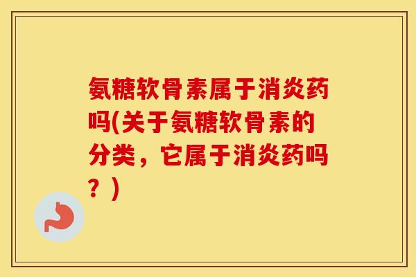 氨糖软骨素属于药吗(关于氨糖软骨素的分类,它属于药吗?) 氨糖软骨素属于药吗(关于氨糖软骨素的分类,它属于药吗?)
