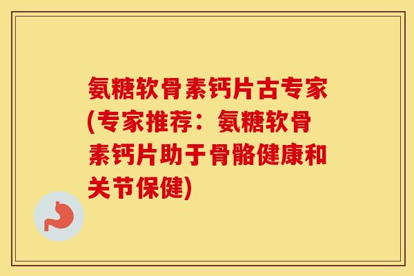 氨糖软骨素钙片古专家(专家推荐:氨糖软骨素钙片助于骨骼健康和关节保健) 氨糖软骨素钙片古专家(专家推荐:氨糖软骨素钙片助于骨骼健康和关节保健)