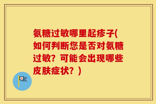 氨糖哪里起疹子(如何判断您是否对氨糖?可能会出现哪些症状?) 氨糖哪里起疹子(如何判断您是否对氨糖?可能会出现哪些症状?)