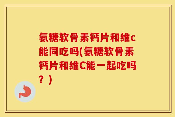 氨糖软骨素钙片和维c能同吃吗(氨糖软骨素钙片和维C能一起吃吗？)