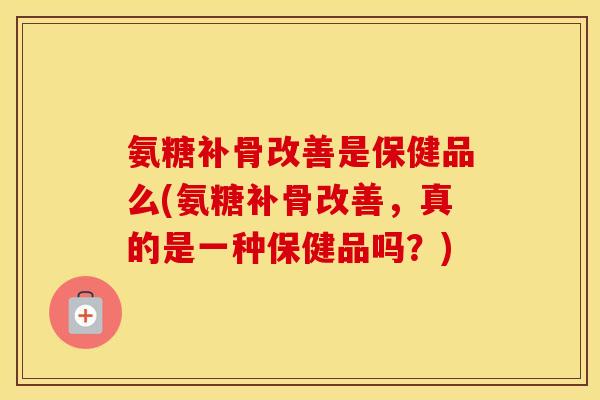 氨糖补骨改善是保健品么(氨糖补骨改善,真的是一种保健品吗?) 氨糖补骨改善是保健品么(氨糖补骨改善,真的是一种保健品吗?)