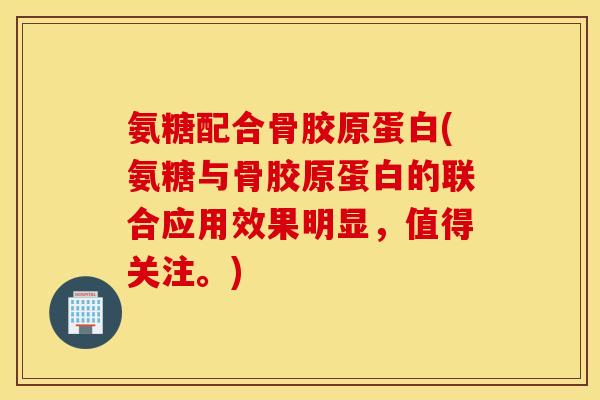 氨糖配合骨胶原蛋白(氨糖与骨胶原蛋白的联合应用效果明显,值得关注。) 氨糖配合骨胶原蛋白(氨糖与骨胶原蛋白的联合应用效果明显,值得关注。)