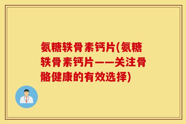 氨糖轶骨素钙片(氨糖轶骨素钙片——关注骨骼健康的有效选择) 氨糖轶骨素钙片(氨糖轶骨素钙片——关注骨骼健康的有效选择)