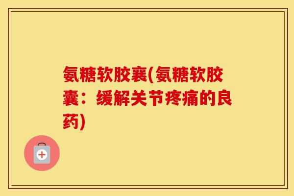 氨糖软胶襄(氨糖软胶囊:缓解关节的良药) 氨糖软胶襄(氨糖软胶囊:缓解关节的良药)