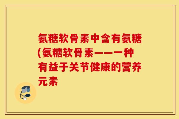 氨糖软骨素中含有氨糖(氨糖软骨素——一种有益于关节健康的营养元素