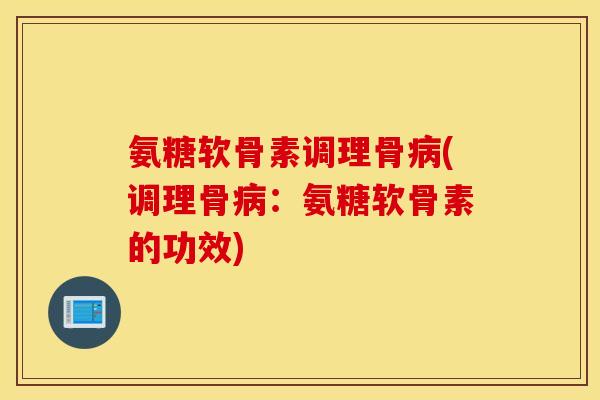 氨糖软骨素调理骨(调理骨:氨糖软骨素的功效) 氨糖软骨素调理骨(调理骨:氨糖软骨素的功效)