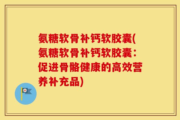 氨糖软骨补钙软胶囊(氨糖软骨补钙软胶囊:促进骨骼健康的高效营养补充品) 氨糖软骨补钙软胶囊(氨糖软骨补钙软胶囊:促进骨骼健康的高效营养补充品)