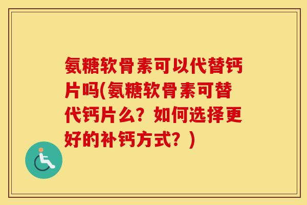 氨糖软骨素可以代替钙片吗(氨糖软骨素可替代钙片么?如何选择更好的补钙方式?) 氨糖软骨素可以代替钙片吗(氨糖软骨素可替代钙片么?如何选择更好的补钙方式?)