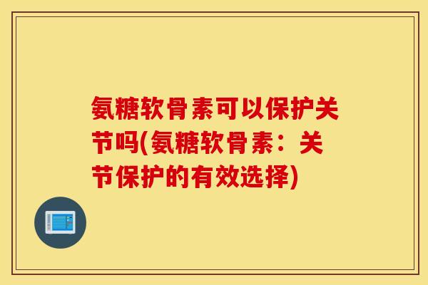 氨糖软骨素可以保护关节吗(氨糖软骨素:关节保护的有效选择) 氨糖软骨素可以保护关节吗(氨糖软骨素:关节保护的有效选择)