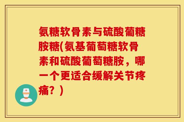 氨糖软骨素与硫酸葡糖胺糖(氨基葡萄糖软骨素和硫酸葡萄糖胺,哪一个更适合缓解关节?) 氨糖软骨素与硫酸葡糖胺糖(氨基葡萄糖软骨素和硫酸葡萄糖胺,哪一个更适合缓解关节?)