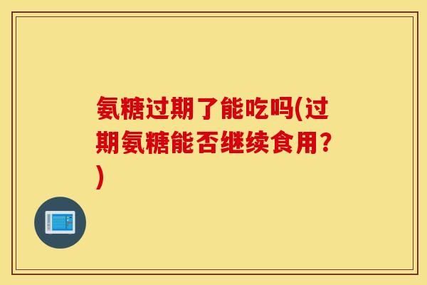 氨糖过期了能吃吗(过期氨糖能否继续食用？)