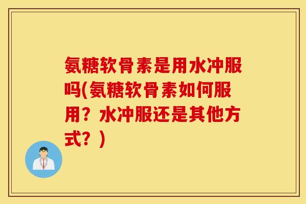 氨糖软骨素是用水冲服吗(氨糖软骨素如何服用？水冲服还是其他方式？)