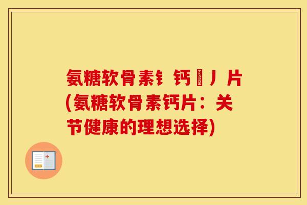 氨糖软骨素钅钙亅丿片(氨糖软骨素钙片:关节健康的理想选择) 氨糖软骨素钅钙亅丿片(氨糖软骨素钙片:关节健康的理想选择)