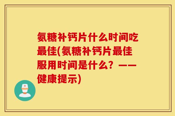 氨糖补钙片什么时间吃佳(氨糖补钙片佳服用时间是什么?——健康提示) 氨糖补钙片什么时间吃佳(氨糖补钙片佳服用时间是什么?——健康提示)