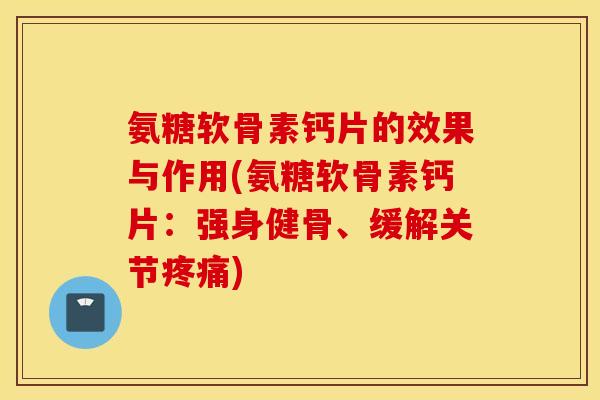 氨糖软骨素钙片的效果与作用(氨糖软骨素钙片:强身健骨、缓解关节) 氨糖软骨素钙片的效果与作用(氨糖软骨素钙片:强身健骨、缓解关节)