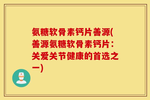 氨糖软骨素钙片善源(善源氨糖软骨素钙片:关爱关节健康的首选之一) 氨糖软骨素钙片善源(善源氨糖软骨素钙片:关爱关节健康的首选之一)
