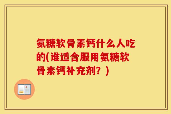 氨糖软骨素钙什么人吃的(谁适合服用氨糖软骨素钙补充剂？)