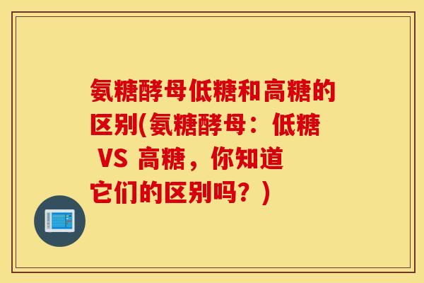 氨糖酵母低糖和高糖的区别(氨糖酵母:低糖 VS 高糖,你知道它们的区别吗?) 氨糖酵母低糖和高糖的区别(氨糖酵母:低糖 VS 高糖,你知道它们的区别吗?)