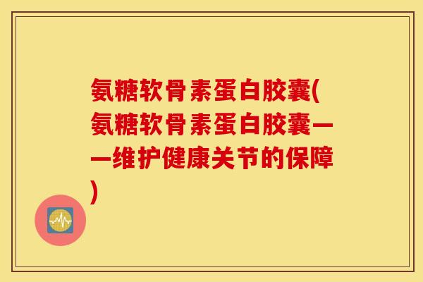 氨糖软骨素蛋白胶囊(氨糖软骨素蛋白胶囊——维护健康关节的保障) 氨糖软骨素蛋白胶囊(氨糖软骨素蛋白胶囊——维护健康关节的保障)