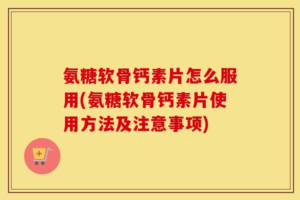 氨糖软骨钙素片怎么服用(氨糖软骨钙素片使用方法及注意事项) 氨糖软骨钙素片怎么服用(氨糖软骨钙素片使用方法及注意事项)