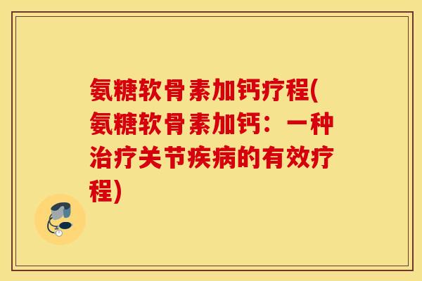 氨糖软骨素加钙疗程(氨糖软骨素加钙：一种关节的有效疗程)