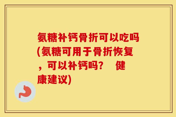 氨糖补钙可以吃吗(氨糖可用于恢复，可以补钙吗？  健康建议)