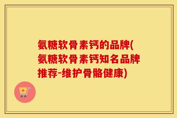 氨糖软骨素钙的品牌(氨糖软骨素钙知名品牌推荐-维护骨骼健康) 氨糖软骨素钙的品牌(氨糖软骨素钙知名品牌推荐-维护骨骼健康)