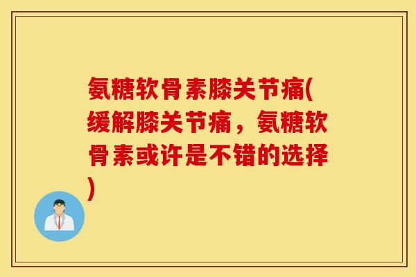 氨糖软骨素膝关节痛(缓解膝关节痛,氨糖软骨素或许是不错的选择) 氨糖软骨素膝关节痛(缓解膝关节痛,氨糖软骨素或许是不错的选择)