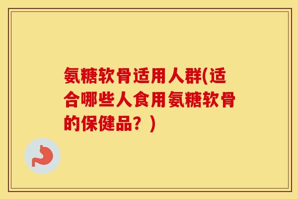 氨糖软骨适用人群(适合哪些人食用氨糖软骨的保健品?) 氨糖软骨适用人群(适合哪些人食用氨糖软骨的保健品?)
