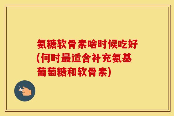氨糖软骨素啥时候吃好(何时适合补充氨基葡萄糖和软骨素) 氨糖软骨素啥时候吃好(何时适合补充氨基葡萄糖和软骨素)