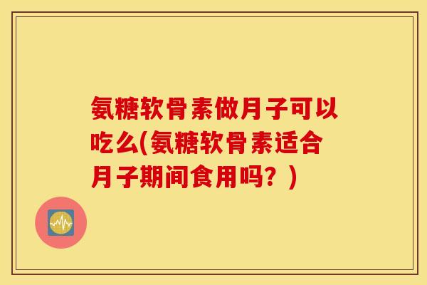 氨糖软骨素做月子可以吃么(氨糖软骨素适合月子期间食用吗?) 氨糖软骨素做月子可以吃么(氨糖软骨素适合月子期间食用吗?)
