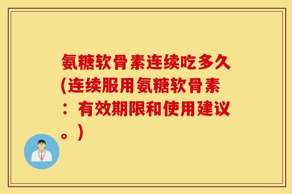 氨糖软骨素连续吃多久(连续服用氨糖软骨素：有效期限和使用建议。)